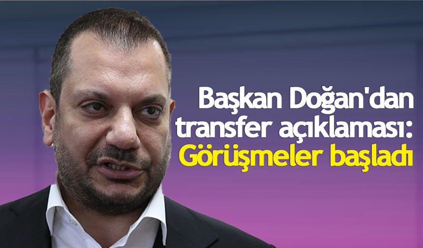 Başkan Doğan'dan transfer açıklaması: Görüşmeler başladı