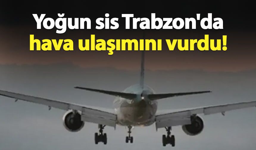 Yoğun sis Trabzon'da hava ulaşımını vurdu!